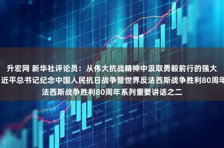 升宏网 新华社评论员：从伟大抗战精神中汲取勇毅前行的强大力量——学习贯彻习近平总书记纪念中国人民抗日战争暨世界反法西斯战争胜利80周年系列重要讲话之二