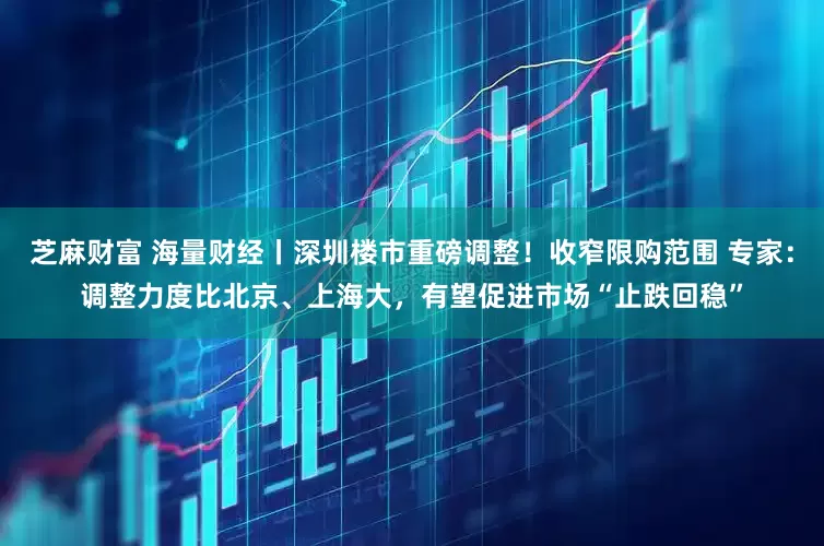 芝麻财富 海量财经丨深圳楼市重磅调整！收窄限购范围 专家：调整力度比北京、上海大，有望促进市场“止跌回稳”