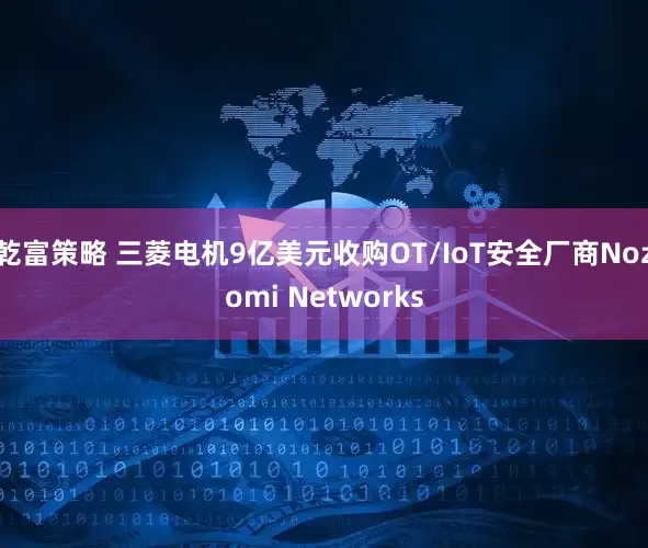 乾富策略 三菱电机9亿美元收购OT/IoT安全厂商Nozomi Networks