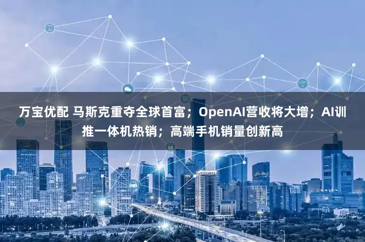 万宝优配 马斯克重夺全球首富；OpenAI营收将大增；AI训推一体机热销；高端手机销量创新高