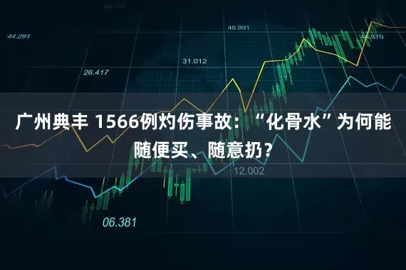 广州典丰 1566例灼伤事故：“化骨水”为何能随便买、随意扔？