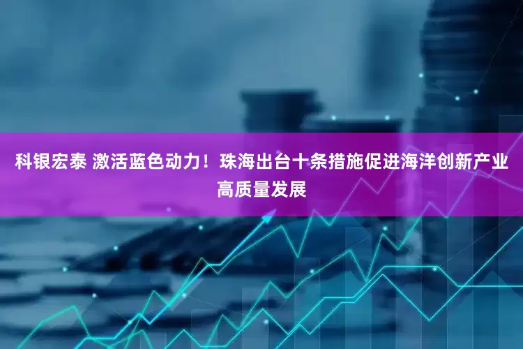 科银宏泰 激活蓝色动力！珠海出台十条措施促进海洋创新产业高质量发展