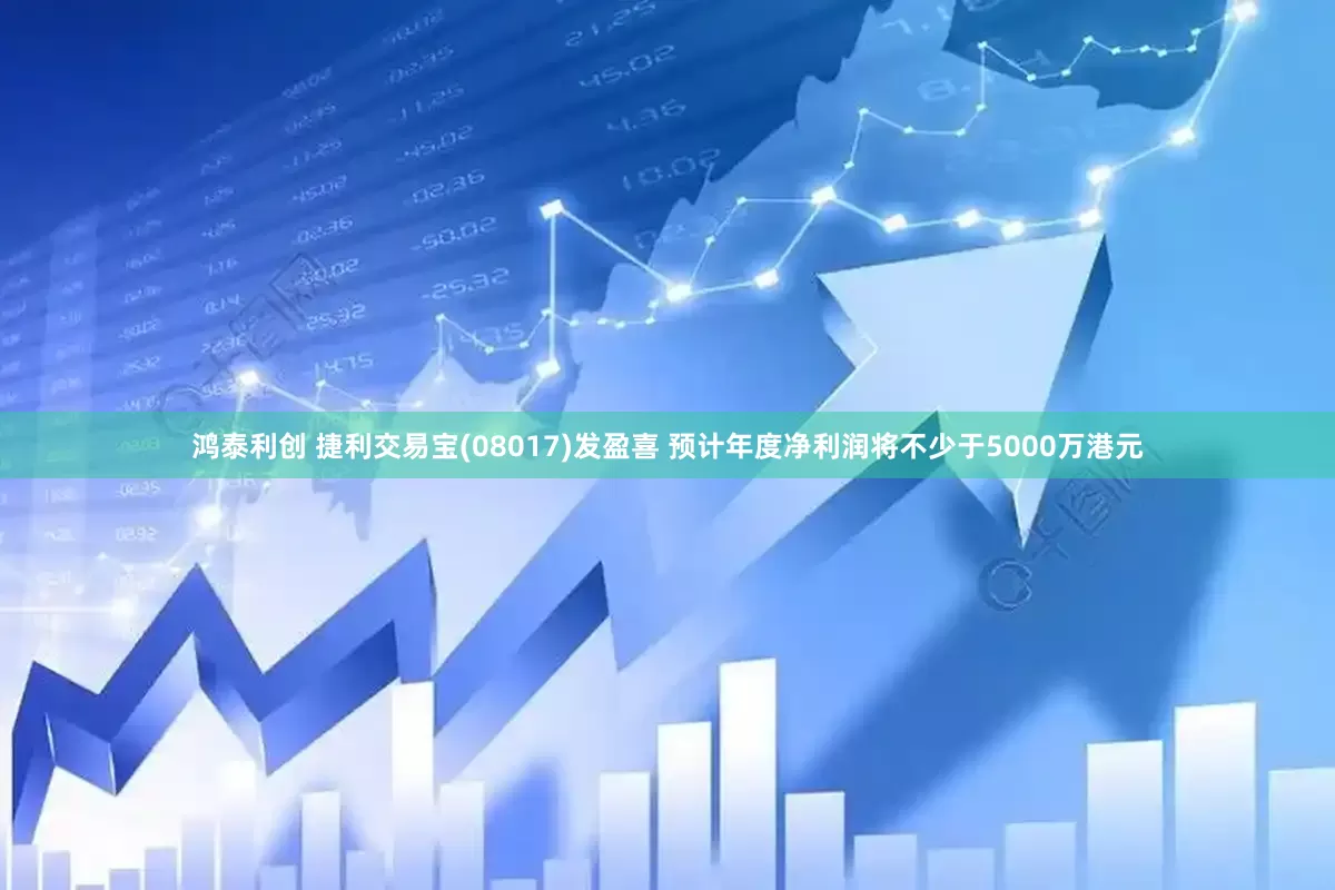 鸿泰利创 捷利交易宝(08017)发盈喜 预计年度净利润将不少于5000万港元