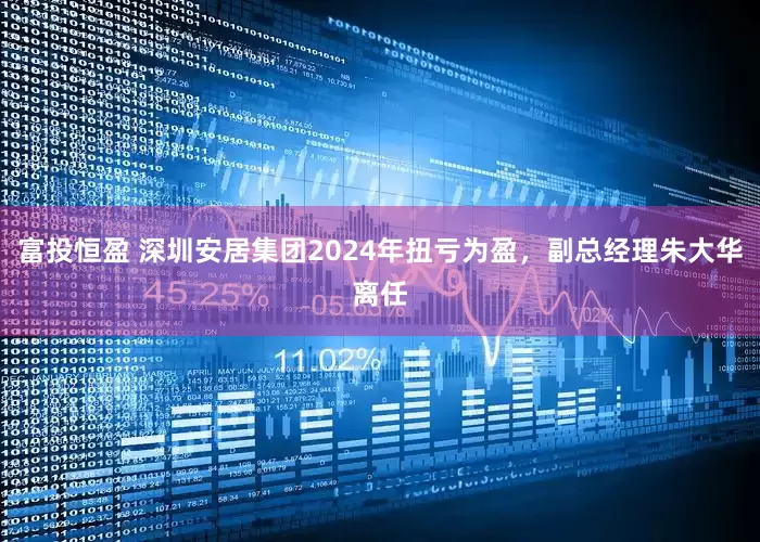 富投恒盈 深圳安居集团2024年扭亏为盈，副总经理朱大华离任