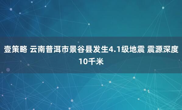 壹策略 云南普洱市景谷县发生4.1级地震 震源深度10千米