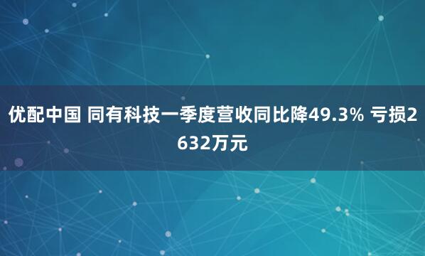 优配中国 同有科技一季度营收同比降49.3% 亏损2632万元