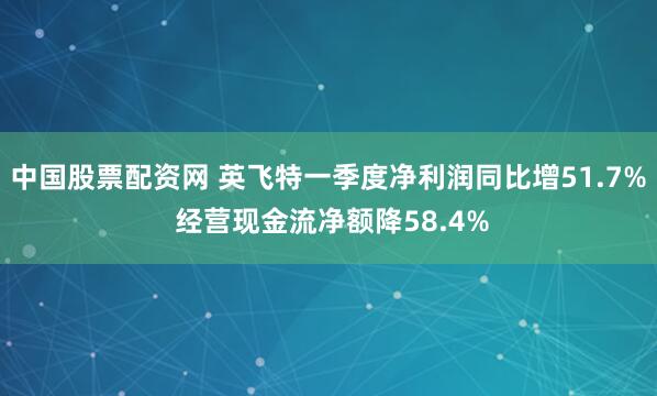 中国股票配资网 英飞特一季度净利润同比增51.7% 经营现金流净额降58.4%