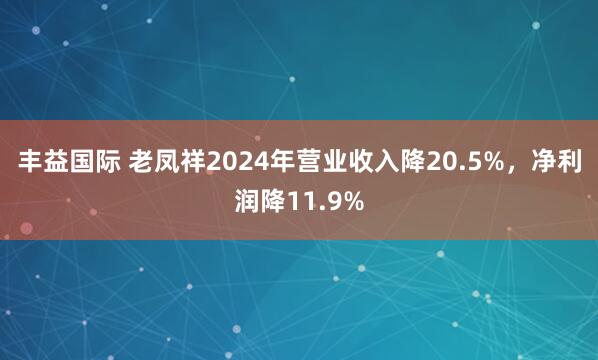 丰益国际 老凤祥2024年营业收入降20.5%，净利润降11.9%
