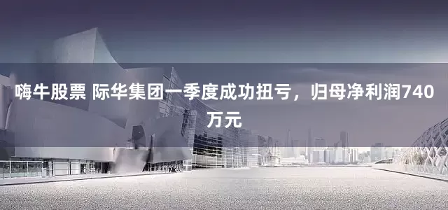 嗨牛股票 际华集团一季度成功扭亏，归母净利润740万元