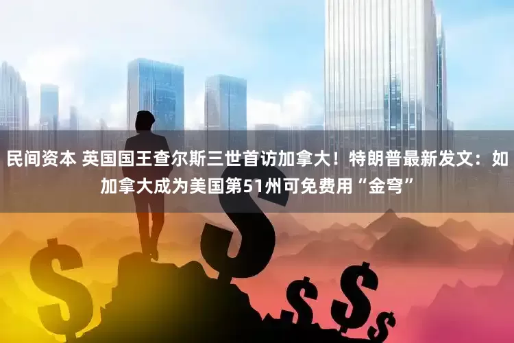 民间资本 英国国王查尔斯三世首访加拿大！特朗普最新发文：如加拿大成为美国第51州可免费用“金穹”