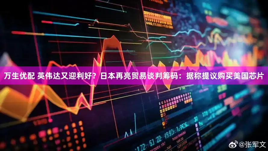 万生优配 英伟达又迎利好?日本再亮贸易谈判筹码:据称提议购买美国芯片