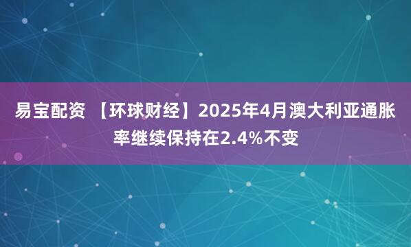 易宝配资 【环球财经】2025年4月澳大利亚通胀率继续保持在2.4%不变