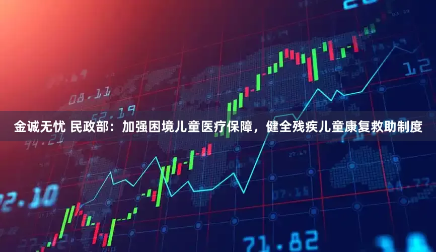 金诚无忧 民政部：加强困境儿童医疗保障，健全残疾儿童康复救助制度
