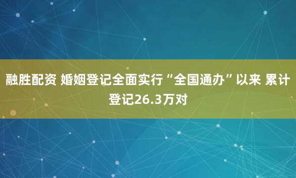 融胜配资 婚姻登记全面实行“全国通办”以来 累计登记26.3万对