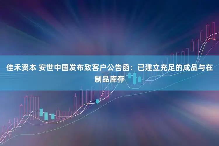 佳禾资本 安世中国发布致客户公告函：已建立充足的成品与在制品库存