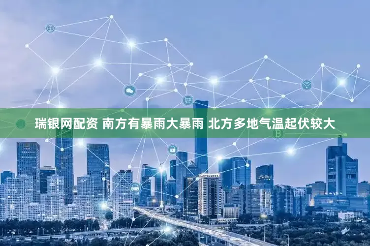 瑞银网配资 南方有暴雨大暴雨 北方多地气温起伏较大