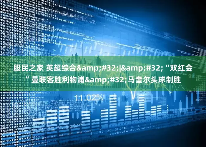 股民之家 英超综合 | “双红会”曼联客胜利物浦 马奎尔头球制胜
