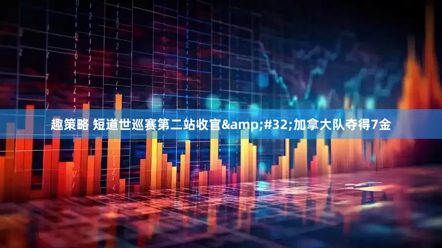 趣策略 短道世巡赛第二站收官 加拿大队夺得7金