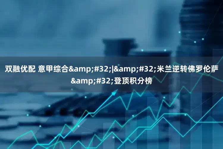 双融优配 意甲综合 | 米兰逆转佛罗伦萨 登顶积分榜