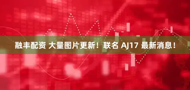 融丰配资 大量图片更新！联名 AJ17 最新消息！