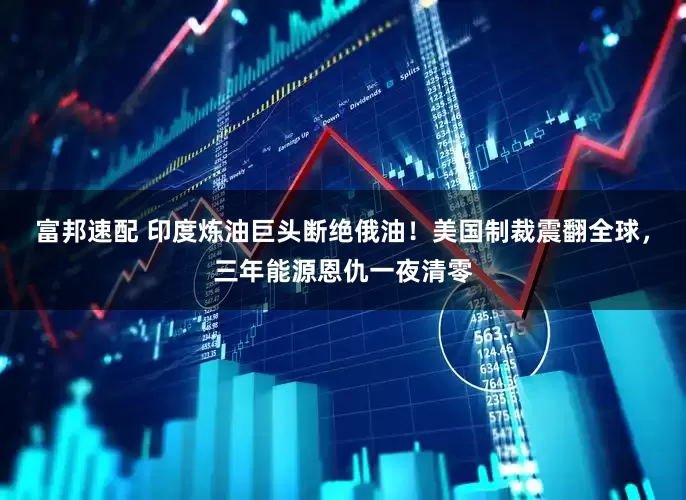 富邦速配 印度炼油巨头断绝俄油！美国制裁震翻全球，三年能源恩仇一夜清零