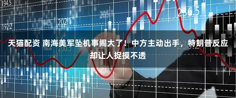 天猫配资 南海美军坠机事闹大了！中方主动出手，特朗普反应却让人捉摸不透