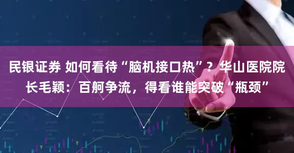 民银证券 如何看待“脑机接口热”？华山医院院长毛颖：百舸争流，得看谁能突破“瓶颈”