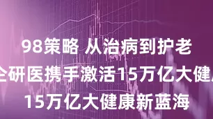 98策略 从治病到护老 上海政企研医携手激活15万亿大健康新蓝海