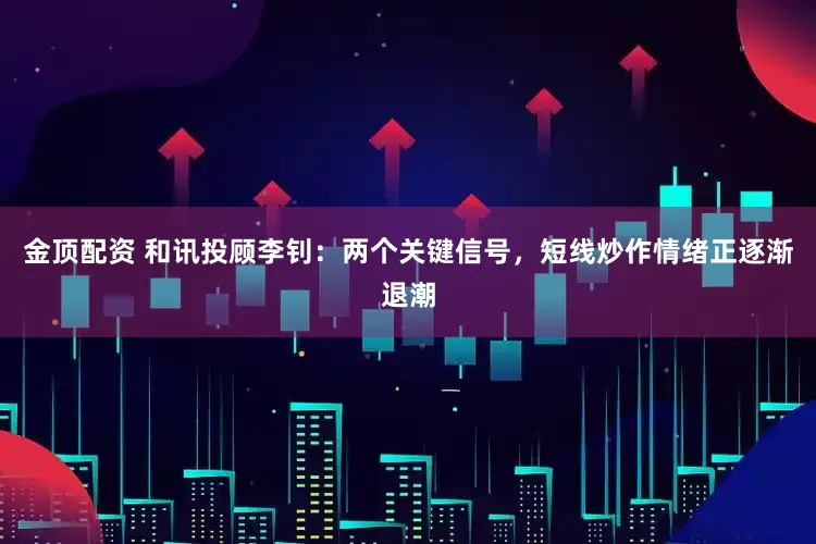 金顶配资 和讯投顾李钊：两个关键信号，短线炒作情绪正逐渐退潮