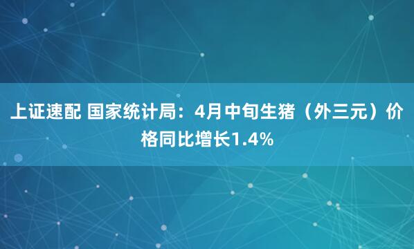 上证速配 国家统计局：4月中旬生猪（外三元）价格同比增长1.4%