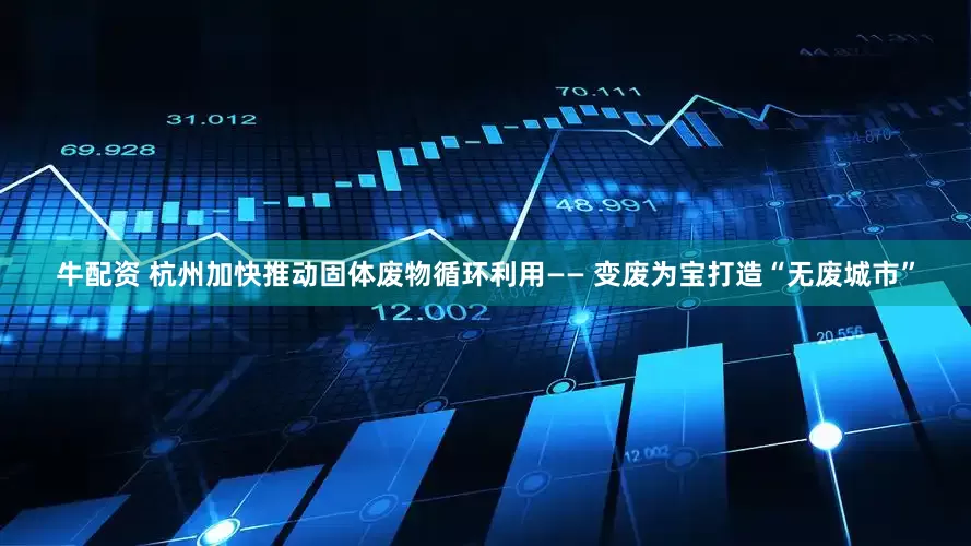 牛配资 杭州加快推动固体废物循环利用—— 变废为宝打造“无废城市”