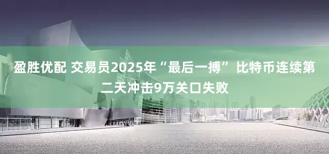 盈胜优配 交易员2025年“最后一搏” 比特币连续第二天冲击9万关口失败