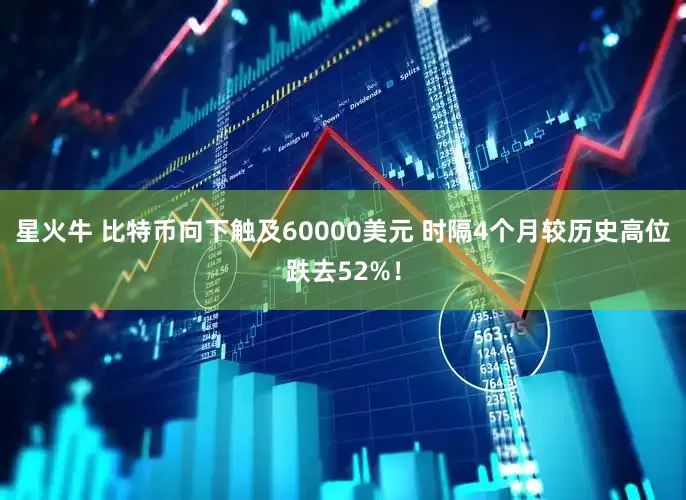 星火牛 比特币向下触及60000美元 时隔4个月较历史高位跌去52%！