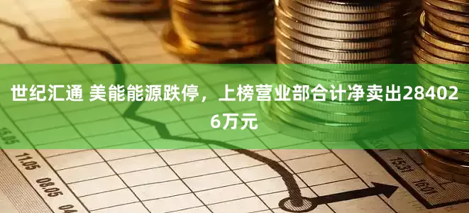 世纪汇通 美能能源跌停，上榜营业部合计净卖出284026万元