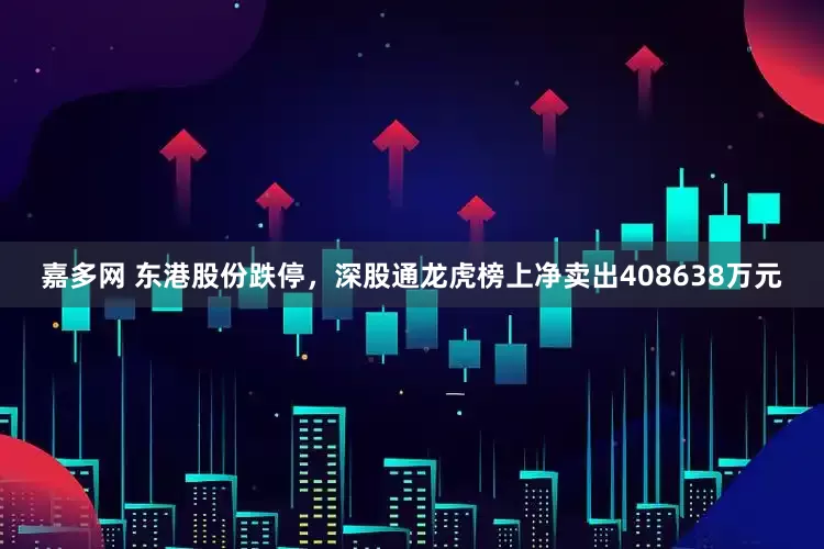 嘉多网 东港股份跌停，深股通龙虎榜上净卖出408638万元