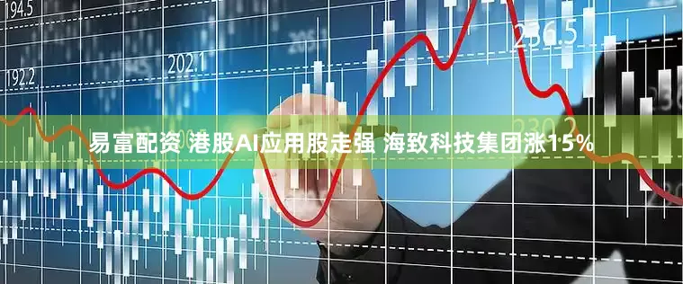 易富配资 港股AI应用股走强 海致科技集团涨15%