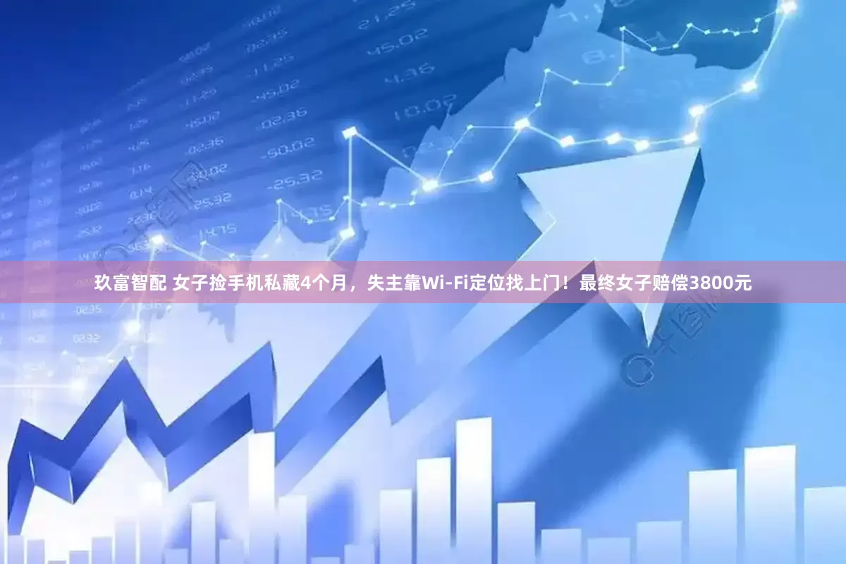 玖富智配 女子捡手机私藏4个月，失主靠Wi-Fi定位找上门！最终女子赔偿3800元