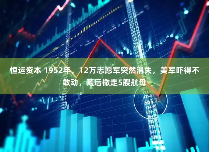 恒运资本 1952年，12万志愿军突然消失，美军吓得不敢动，随后撤走5艘航母