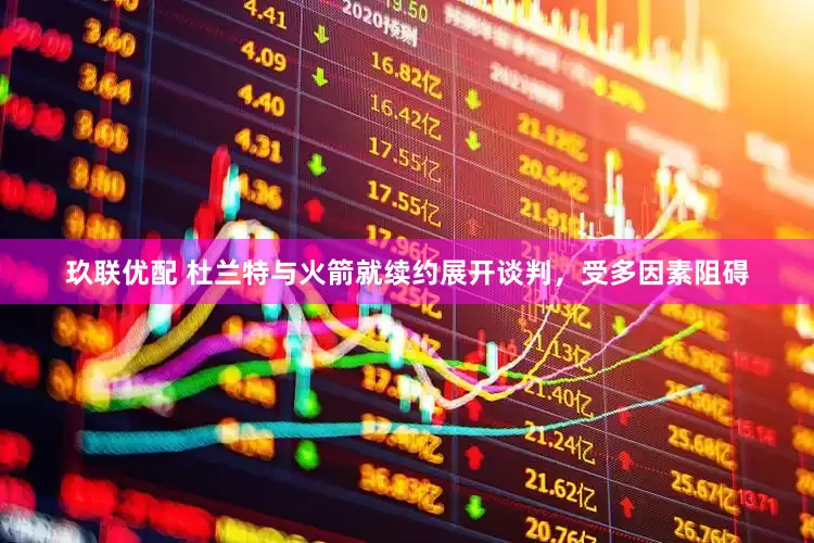 玖联优配 杜兰特与火箭就续约展开谈判，受多因素阻碍