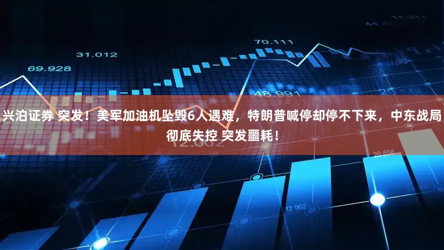 兴泊证券 突发！美军加油机坠毁6人遇难，特朗普喊停却停不下来，中东战局彻底失控 突发噩耗！