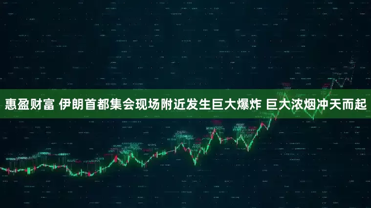 惠盈财富 伊朗首都集会现场附近发生巨大爆炸 巨大浓烟冲天而起