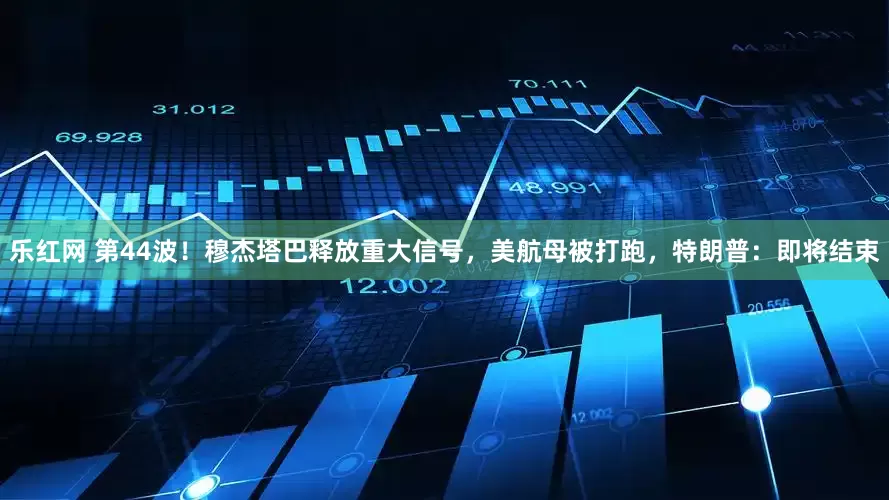 乐红网 第44波！穆杰塔巴释放重大信号，美航母被打跑，特朗普：即将结束