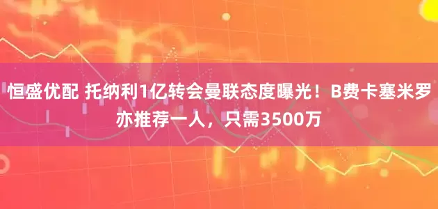 恒盛优配 托纳利1亿转会曼联态度曝光！B费卡塞米罗亦推荐一人，只需3500万
