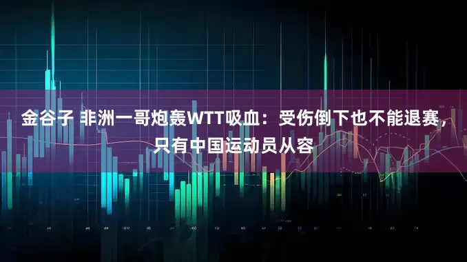 金谷子 非洲一哥炮轰WTT吸血：受伤倒下也不能退赛，只有中国运动员从容