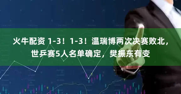 火牛配资 1-3！1-3！温瑞博两次决赛败北，世乒赛5人名单确定，樊振东有变