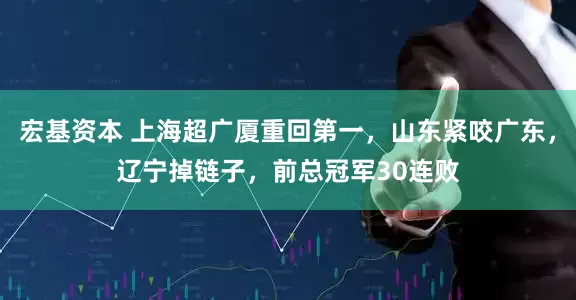 宏基资本 上海超广厦重回第一，山东紧咬广东，辽宁掉链子，前总冠军30连败