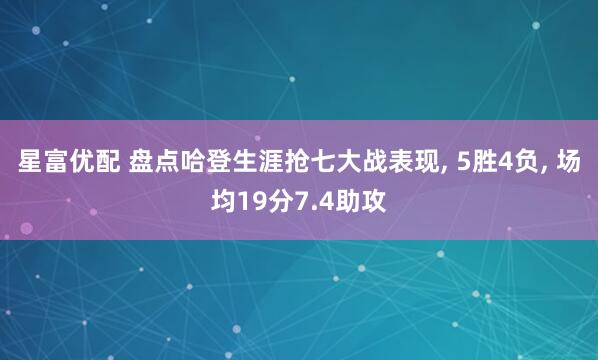 星富优配 盘点哈登生涯抢七大战表现, 5胜4负, 场均19分7.4助攻